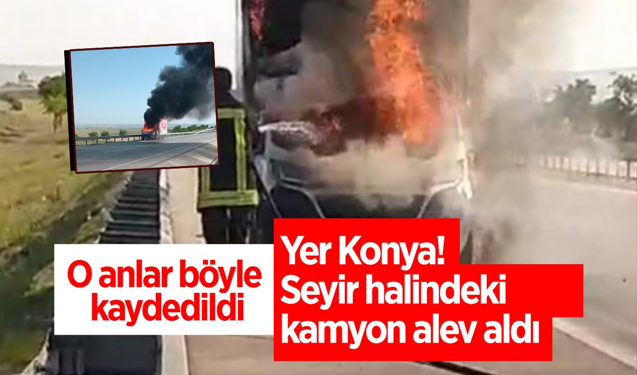 Yer Konya! Seyir halindeki kamyon alev aldı: O anlar böyle kaydedildi