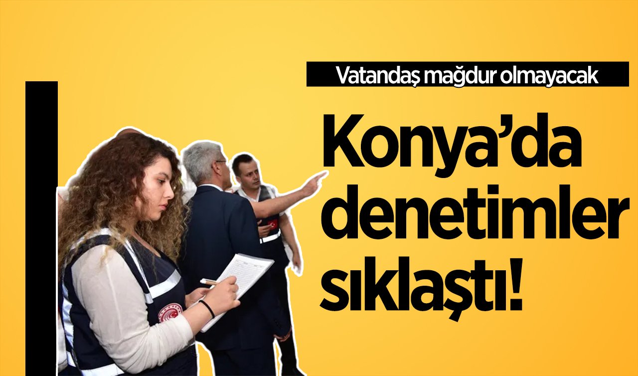 Konya’da denetimler sıklaştı! Vatandaş mağdur olmayacak 