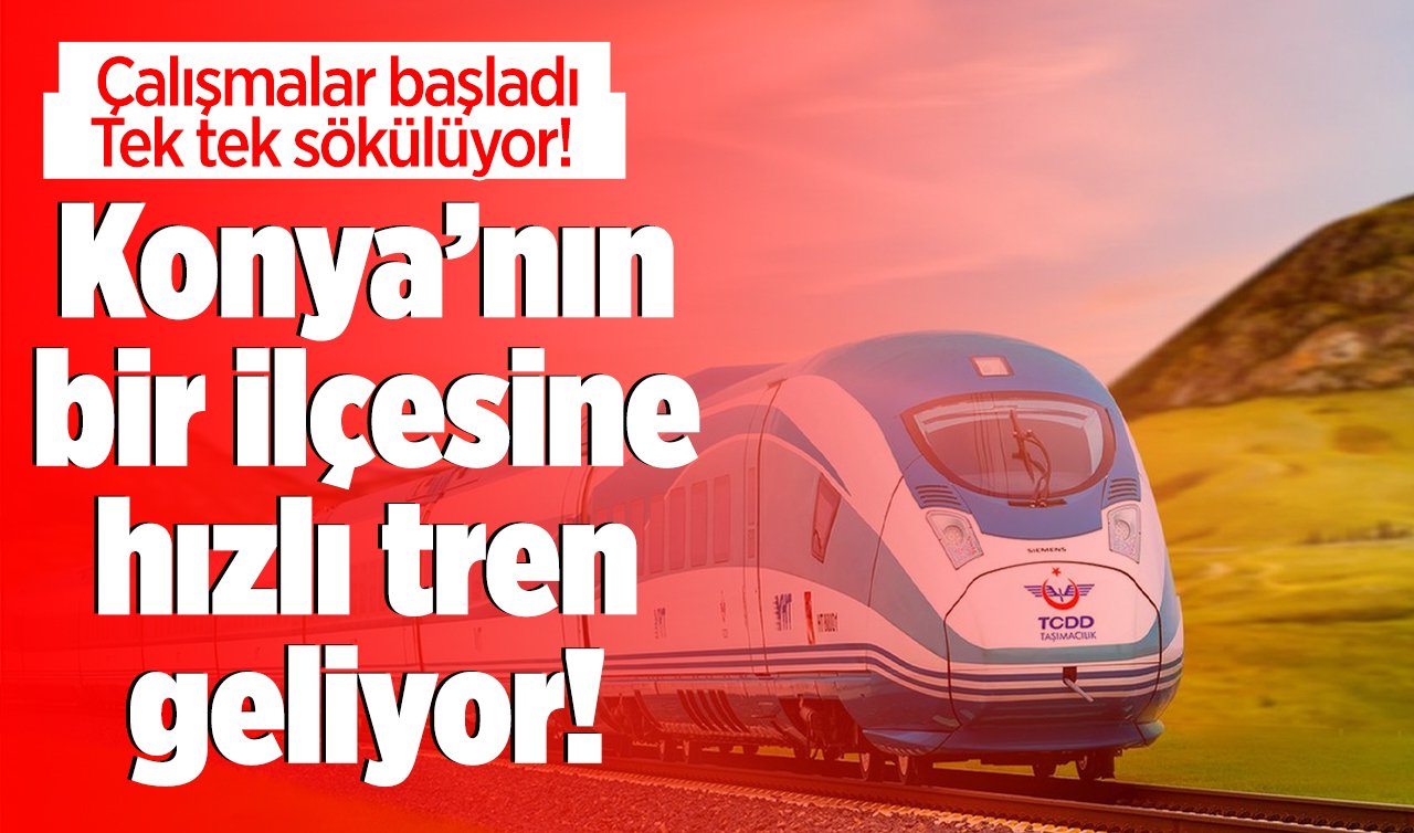 Konya’nın bir ilçesine hızlı tren geliyor! Çalışmalar başladı: Tek tek sökülüyor! 