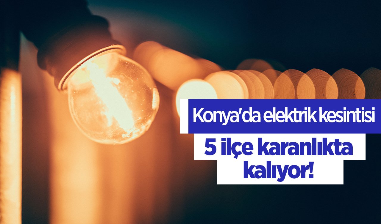  Konya’da elektrik kesintisi: 5 ilçe karanlıkta kalıyor! İşte 6 Haziran elektrik kesinti listesi