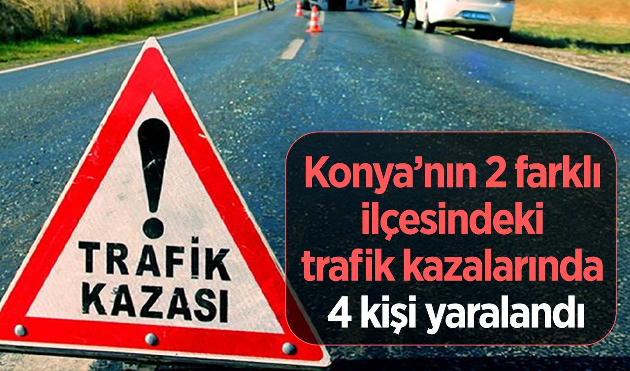  Konya’nın 2 farklı ilçesindeki trafik kazalarında 4 kişi yaralandı