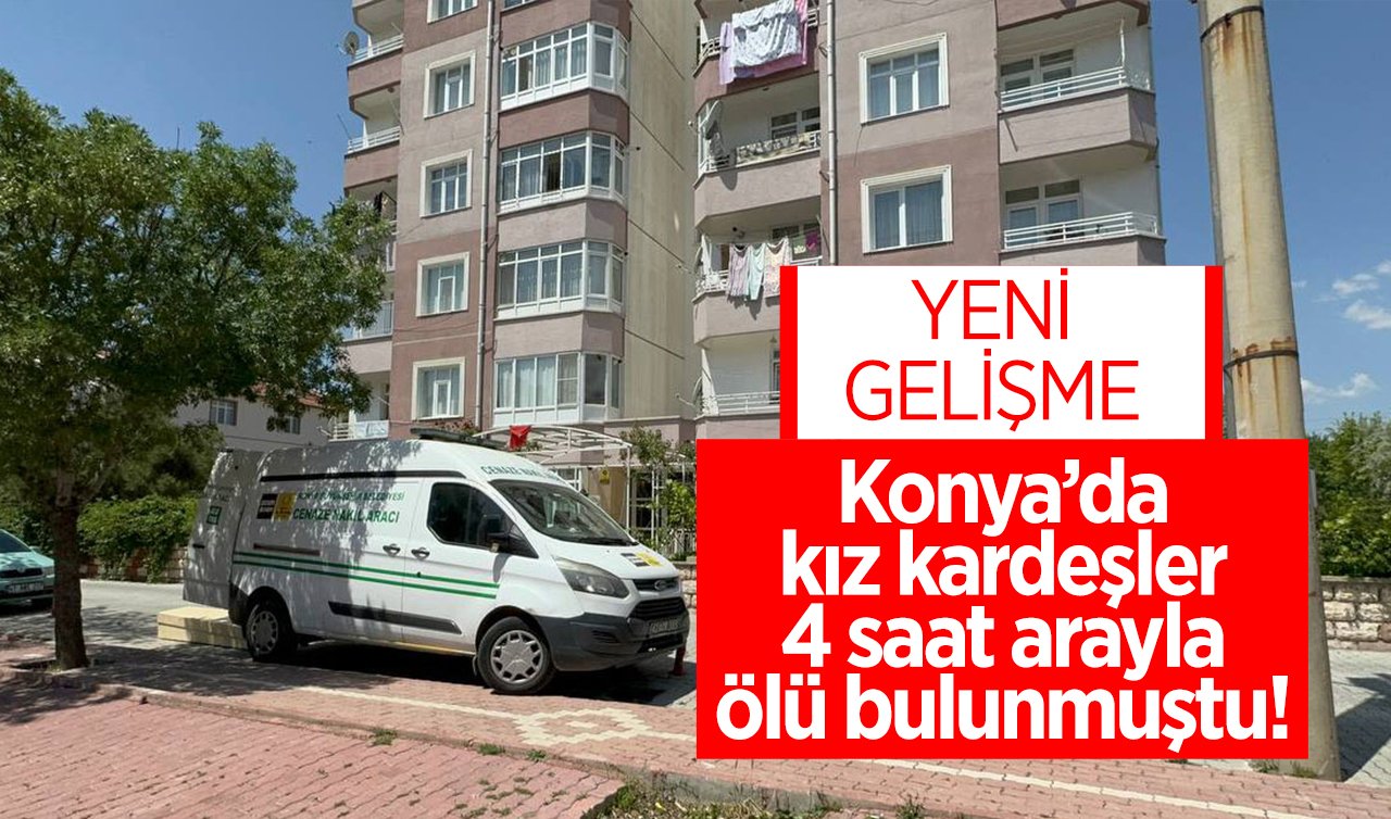   Konya’da kız kardeşler 4 saat arayla ölü bulunmuştu! YENİ GELİŞME 