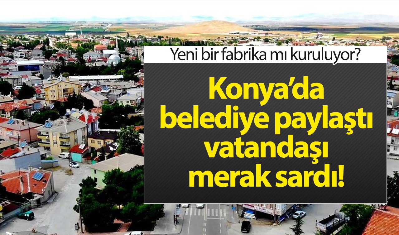 Konya’da belediye paylaştı vatandaşı merak sardı! Yeni bir fabrika mı kuruluyor?