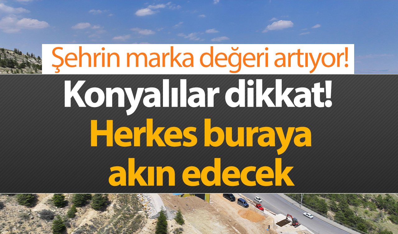 Konyalılar dikkat!  Herkes buraya akın edecek: Şehrin marka değeri artıyor! 