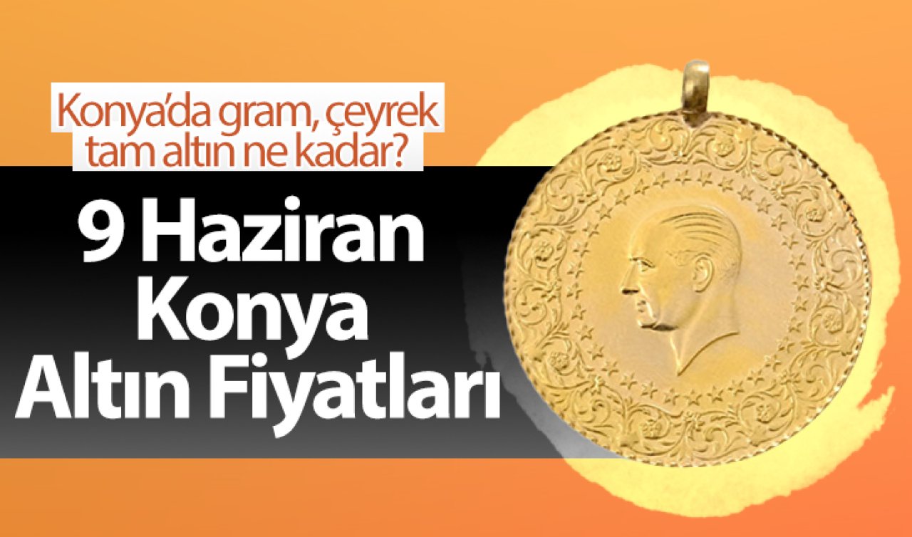 9 Haziran Konya Altın Fiyatları | Konya’da gram, çeyrek, tam altın ne kadar?