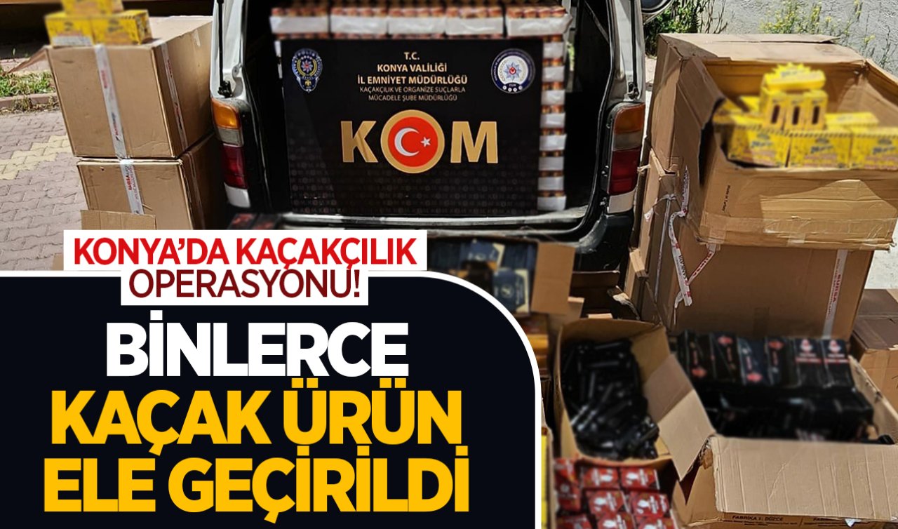Konya’da kaçakçılık operasyonu! Binlerce kaçak ürün ele geçirildi