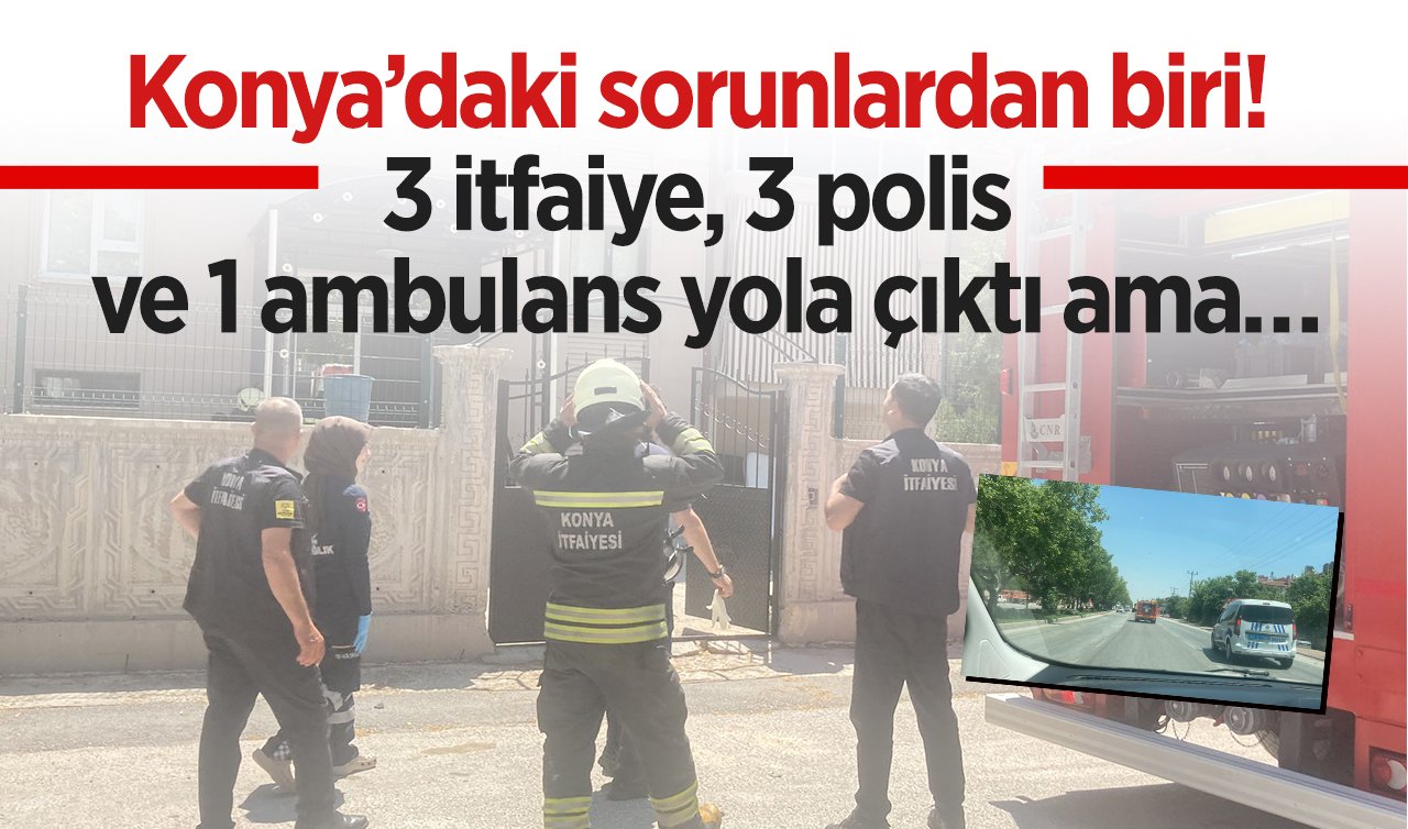 Konya’daki sorunlardan biri! 3 itfaiye, 3 polis ve 1 ambulans yola çıktı ama… 
