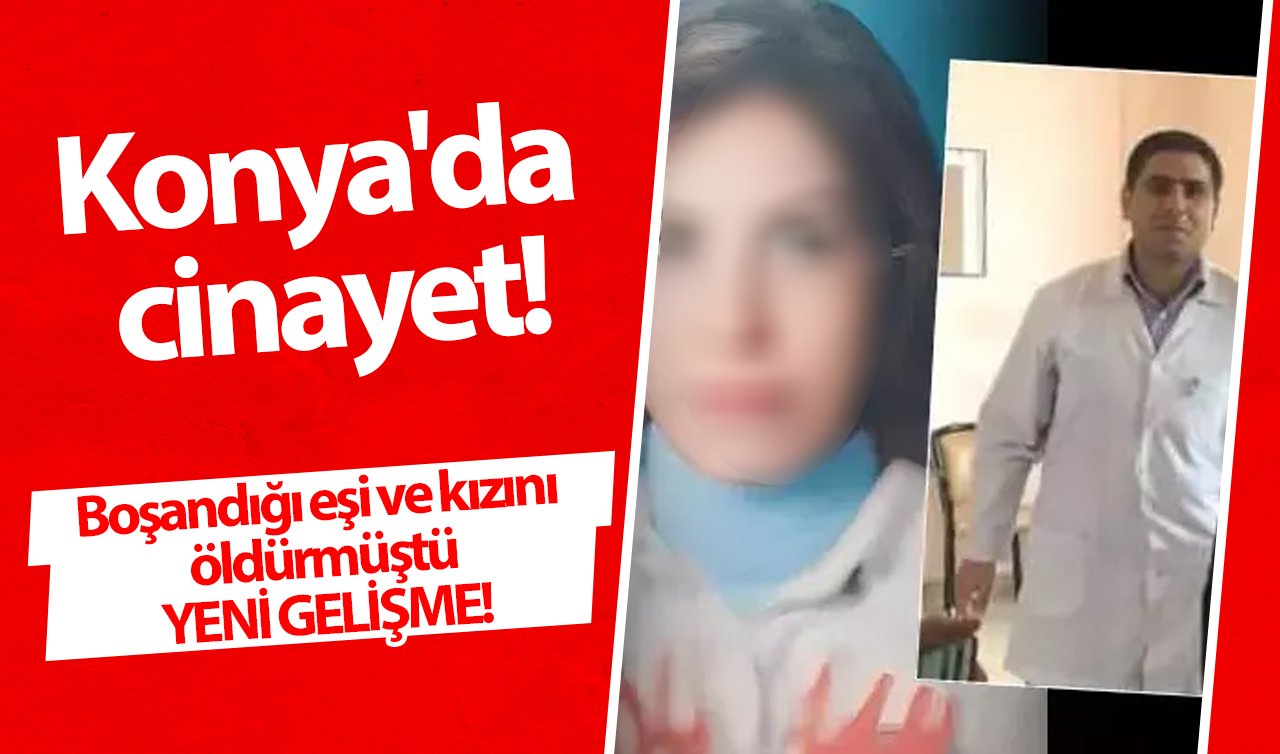 Konya’da cinayet! Boşandığı eşi ve kızını öldürmüştü: YENİ GELİŞME!