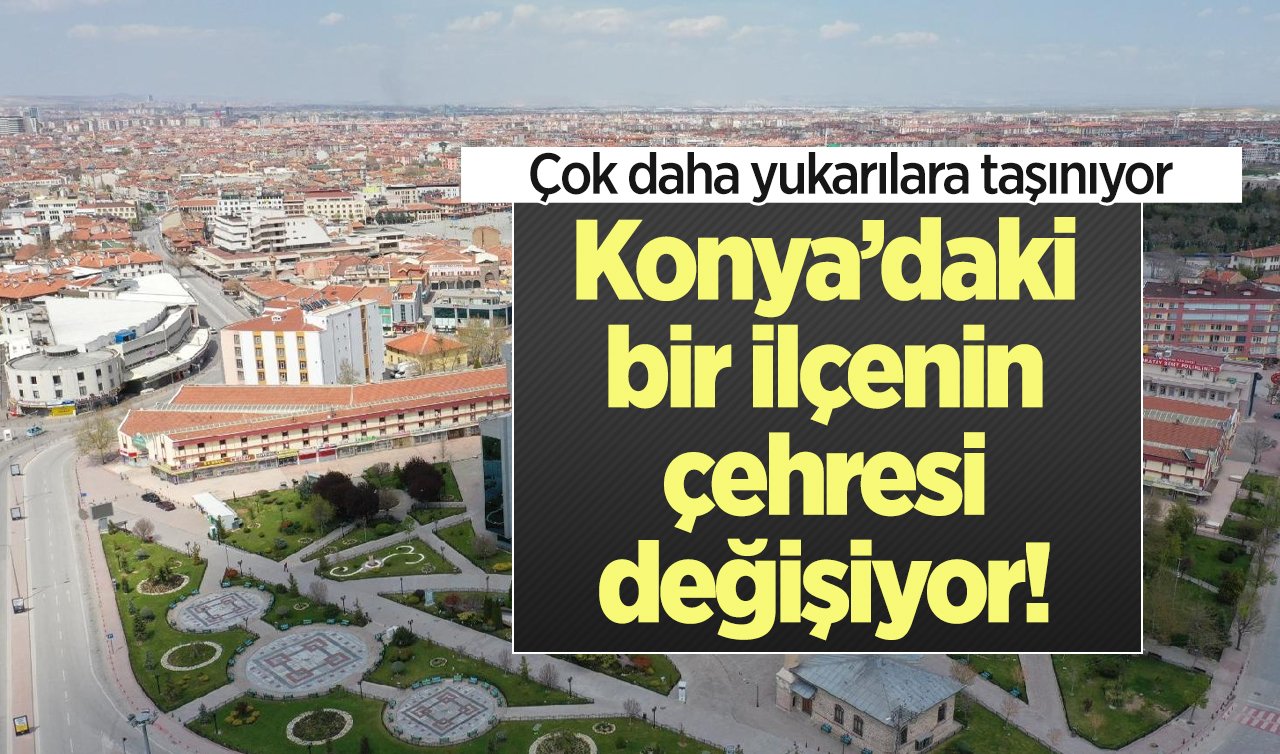  Konya’daki bir ilçenin çehresi değişiyor! Çok daha yukarılara taşınıyor