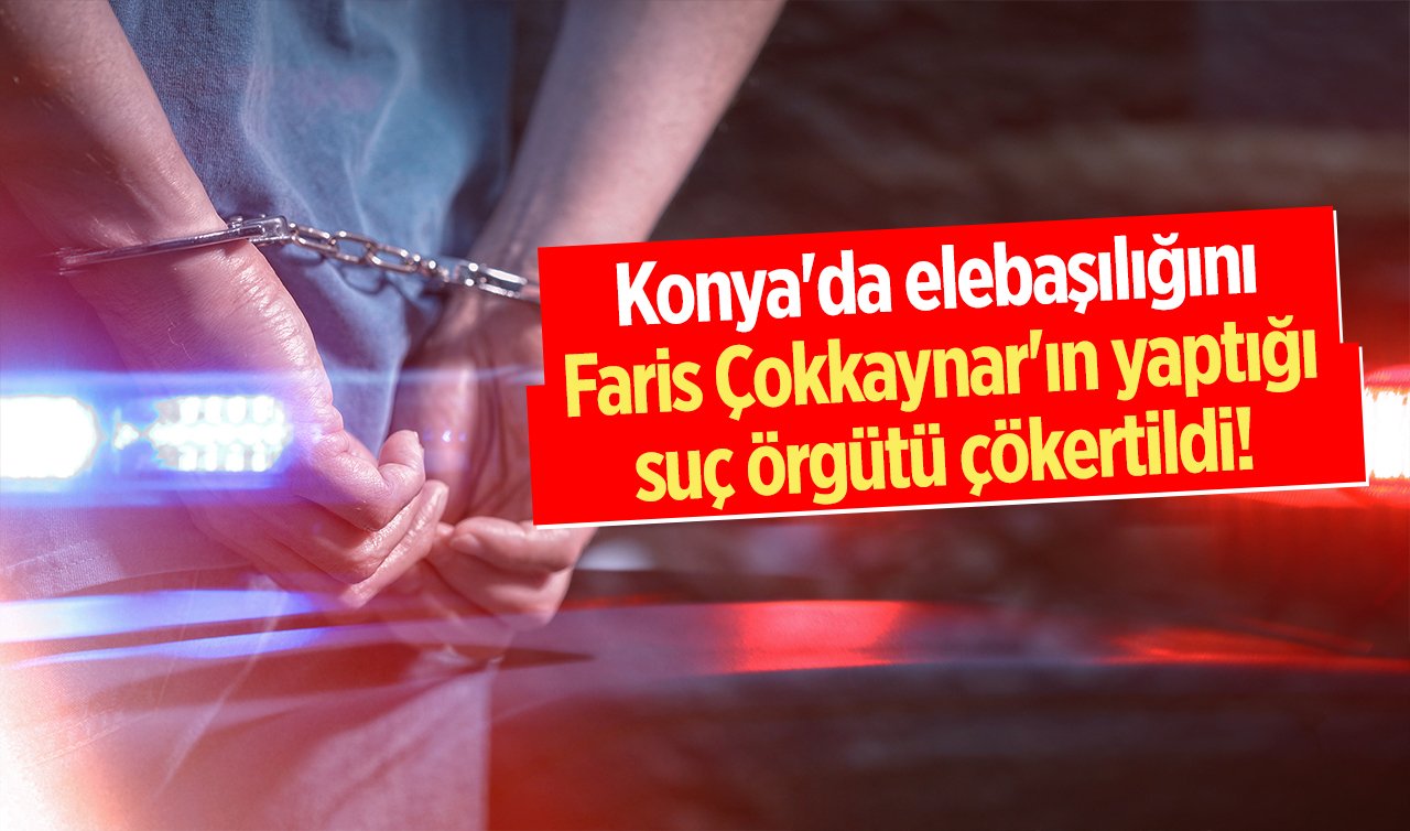 Konya’da elebaşılığını Faris Çokkaynar’ın yaptığı suç örgütü çökertildi! 