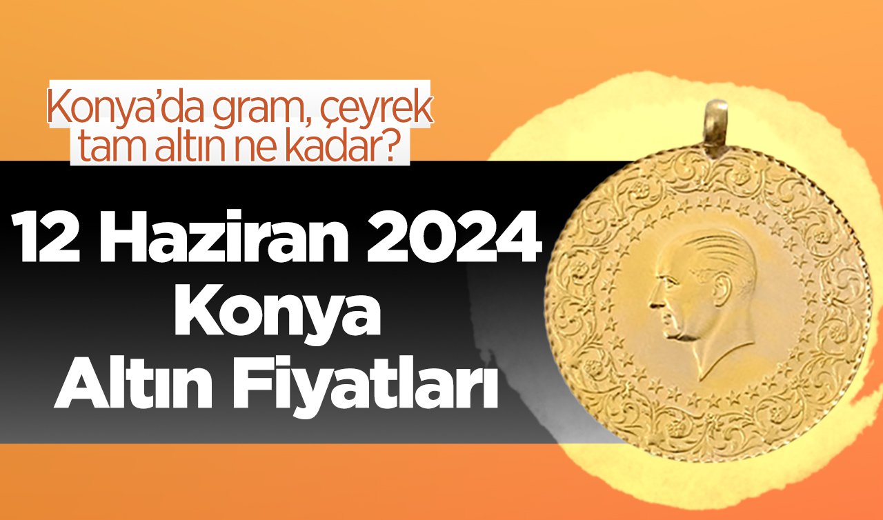 12 Haziran Konya Altın Fiyatları | Konya’da gram, çeyrek, tam altın ne kadar?