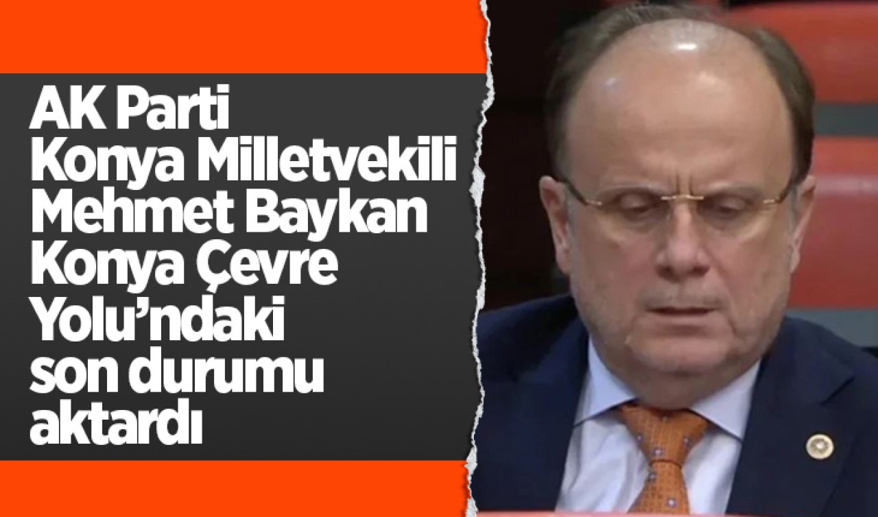 AK Parti Konya Milletvekili Mehmet Baykan, Konya Çevre Yolu’ndaki son durumu aktardı