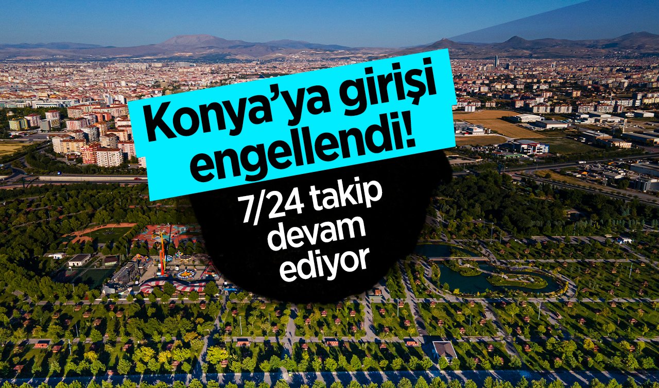 Konya’ya girişi engellendi! 7/24 takip devam ediyor