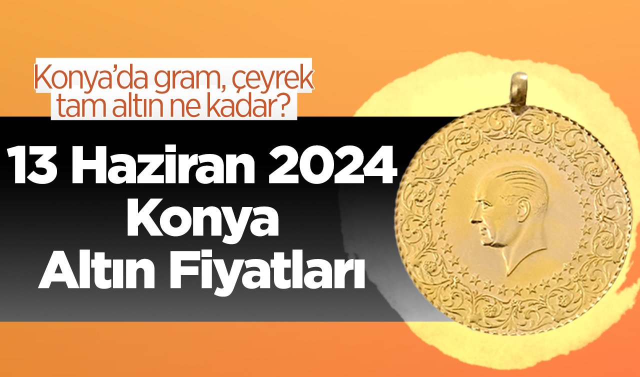 13 Haziran Konya Altın Fiyatları | Konya’da gram, çeyrek, tam altın ne kadar?