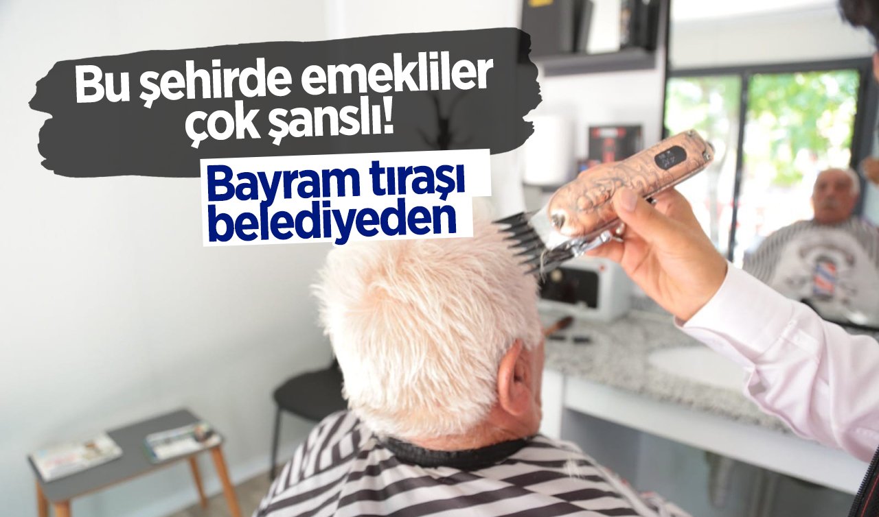 Bu şehirde emekliler çok şanslı! Bayram tıraşı belediyeden 