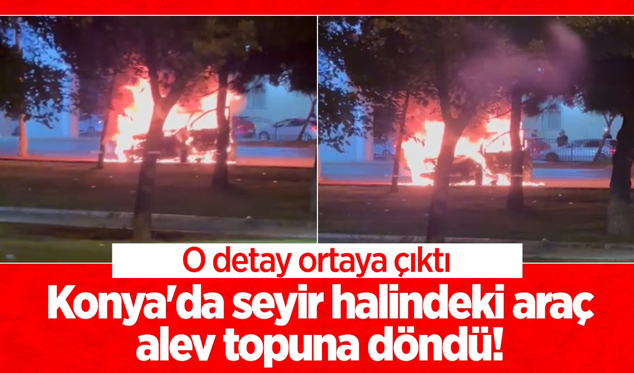 Konya’da seyir halindeki araç alev topuna döndü! O detay ortaya çıktı
