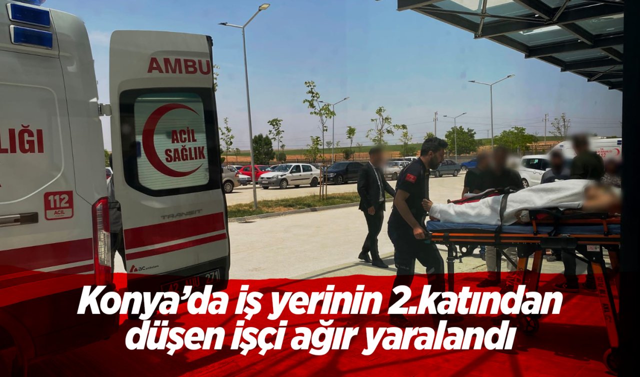 Konya’da iş yerinin 2.katından düşen işçi ağır yaralandı