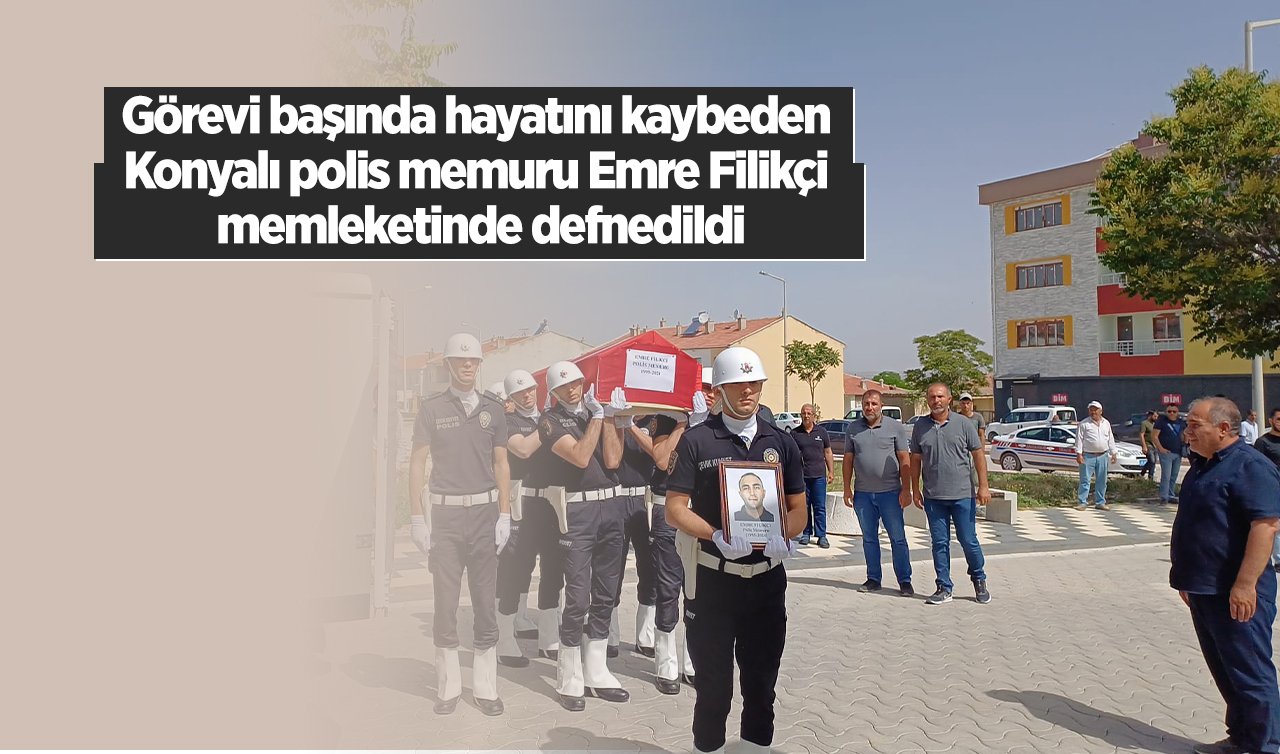 Görevi başında hayatını kaybeden Konyalı polis memuru Emre Filikçi memleketinde defnedildi