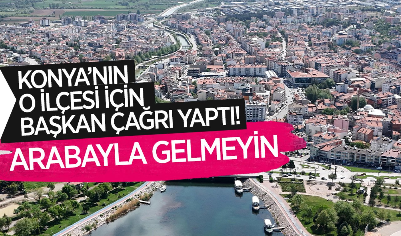 Konya’nın o ilçesi için başkan çağrı yaptı! Arabayla gelmeyin
