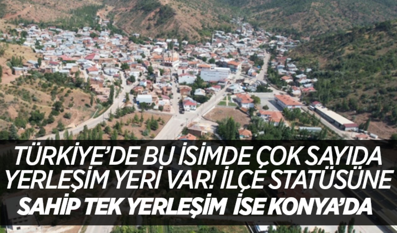 Türkiye’de bu isimde çok sayıda yerleşim yeri var! İlçe statüsüne sahip tek yerleşim ise Konya’da