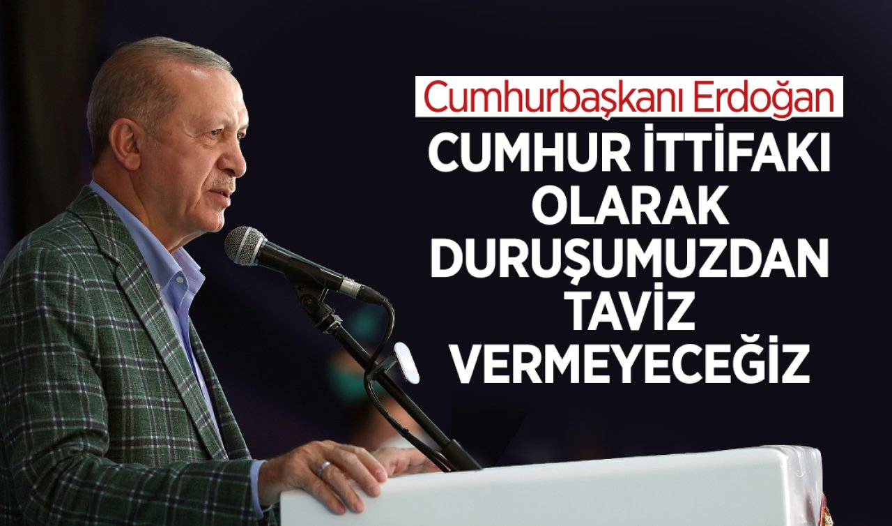 Cumhurbaşkanı Erdoğan: Cumhur İttifakı olarak duruşumuzdan taviz vermeyeceğiz