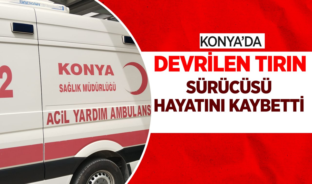  Konya’da devrilen tırın sürücüsü öldü