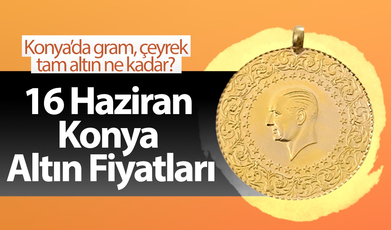 16 Haziran Konya Altın Fiyatları | Konya’da gram, çeyrek, tam altın ne kadar?