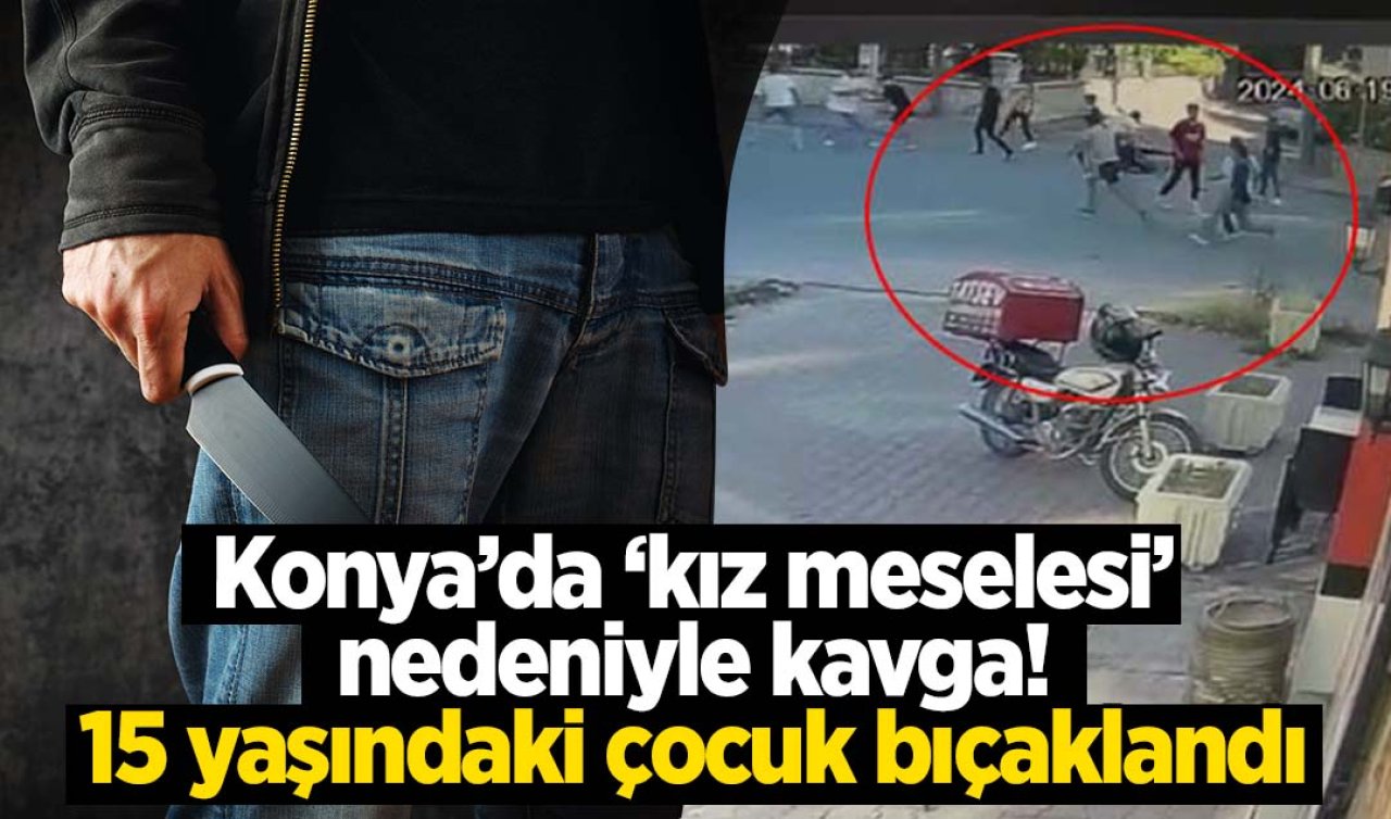  Konya’da ’kız meselesi’ nedeniyle kavga: 15 yaşındaki çocuk bıçaklandı!