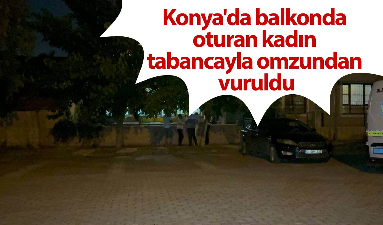  Konya’da balkonda oturan kadın tabancayla omzundan vuruldu