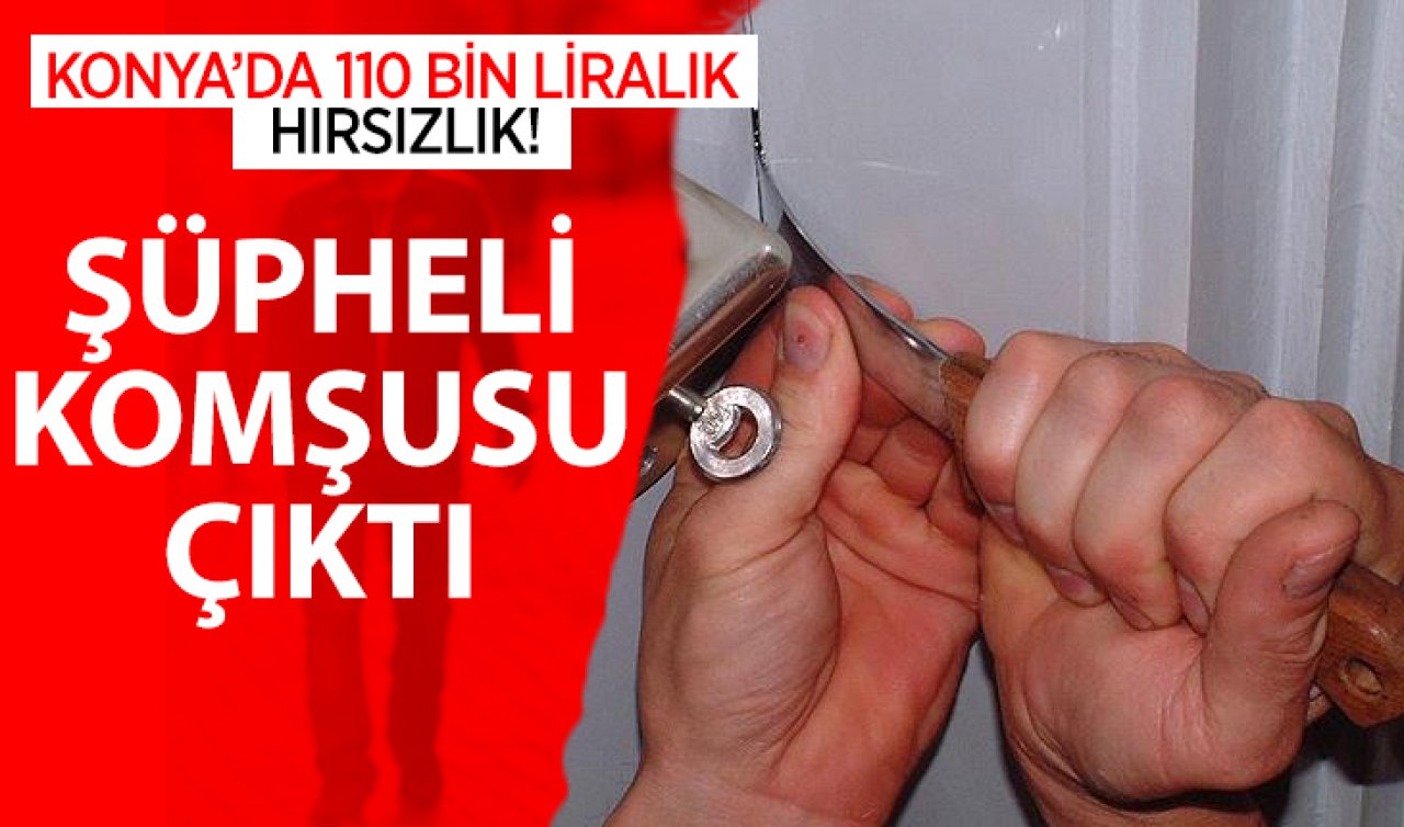  Konya’da 110 bin liralık hırsızlık! Şüpheli komşusu çıktı