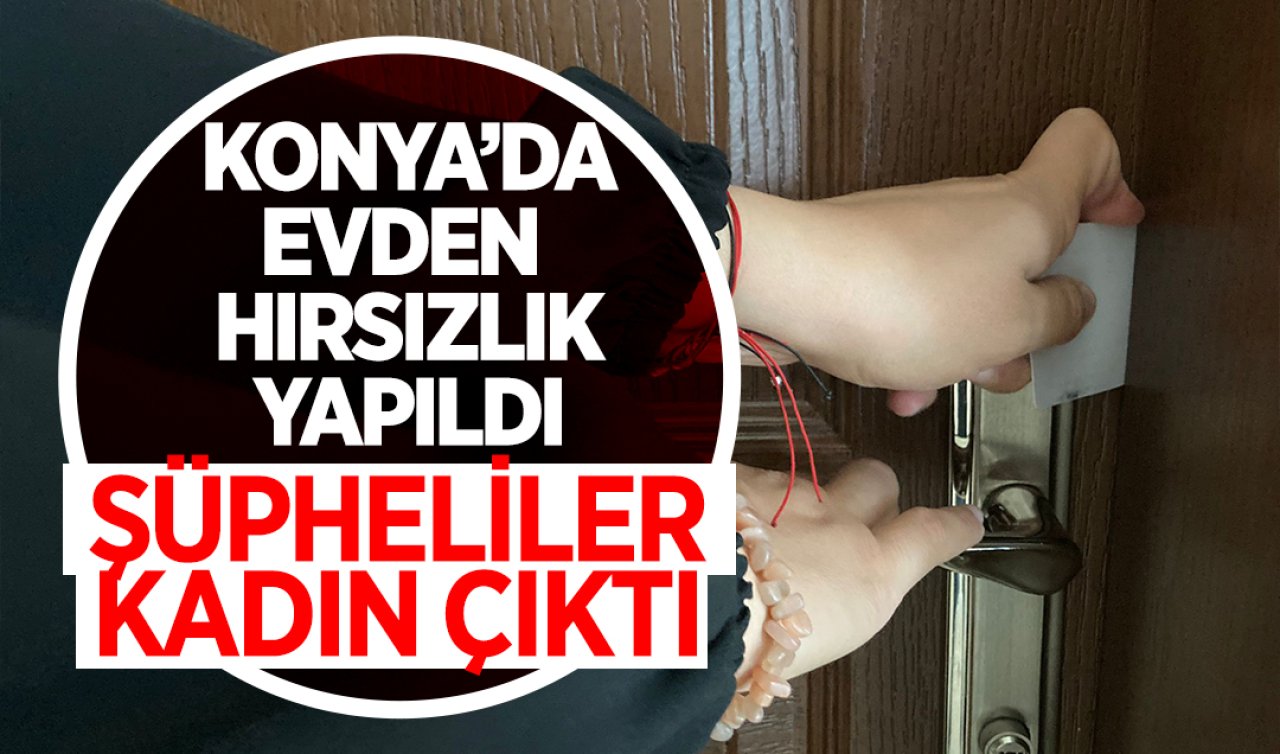 Konya’da evden hırsızlık yapıldı! Şüpheliler kadın çıktı
