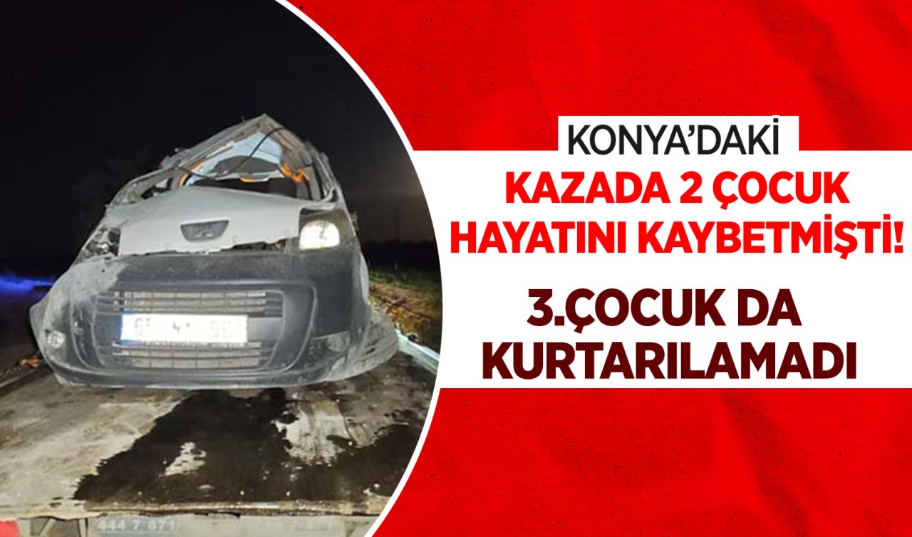 Konya’daki kazada 2 çocuk ölmüştü! 3. çocuk da kurtarılamadı 