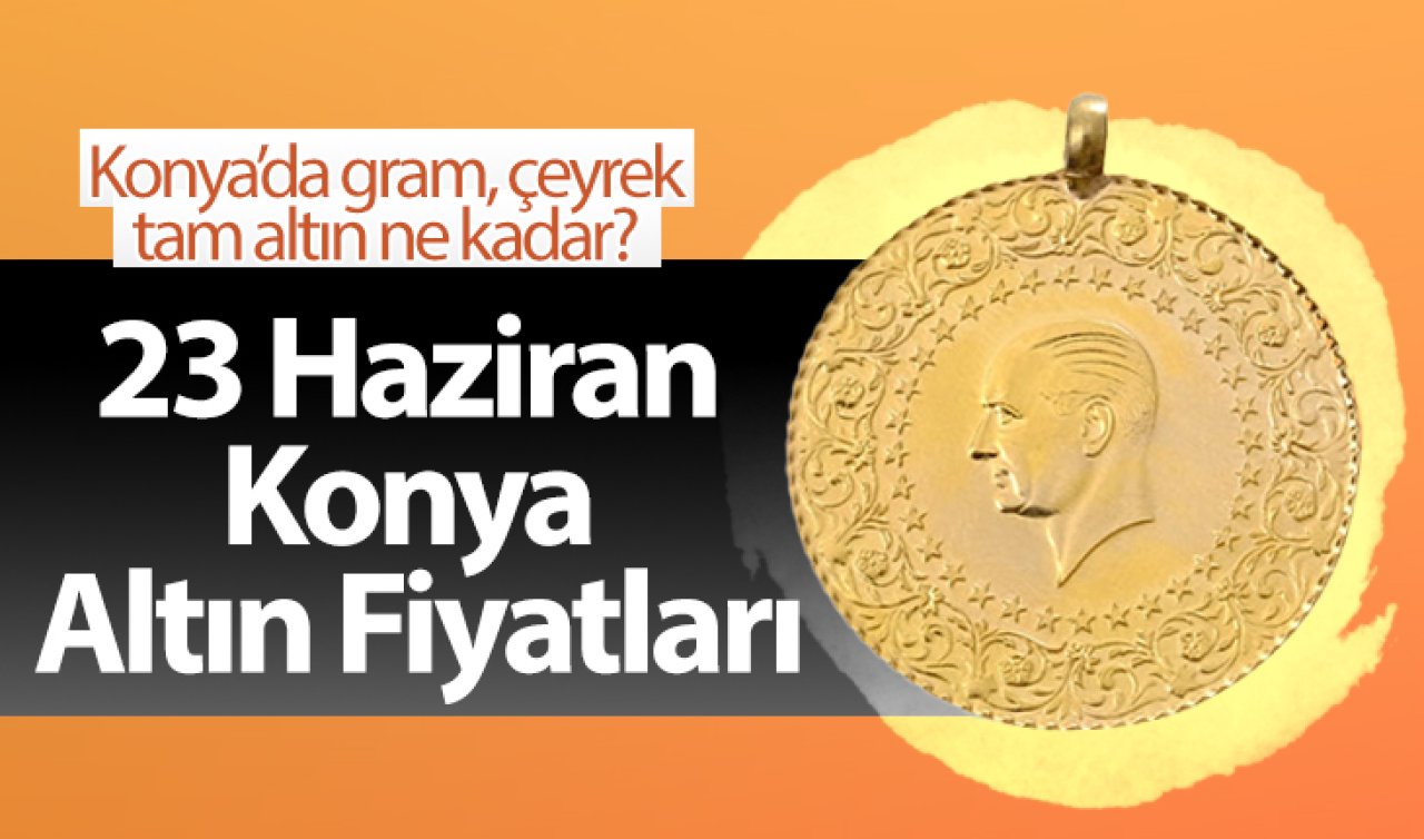 23 Haziran Konya Altın Fiyatları | Konya’da gram, çeyrek, tam altın ne kadar?