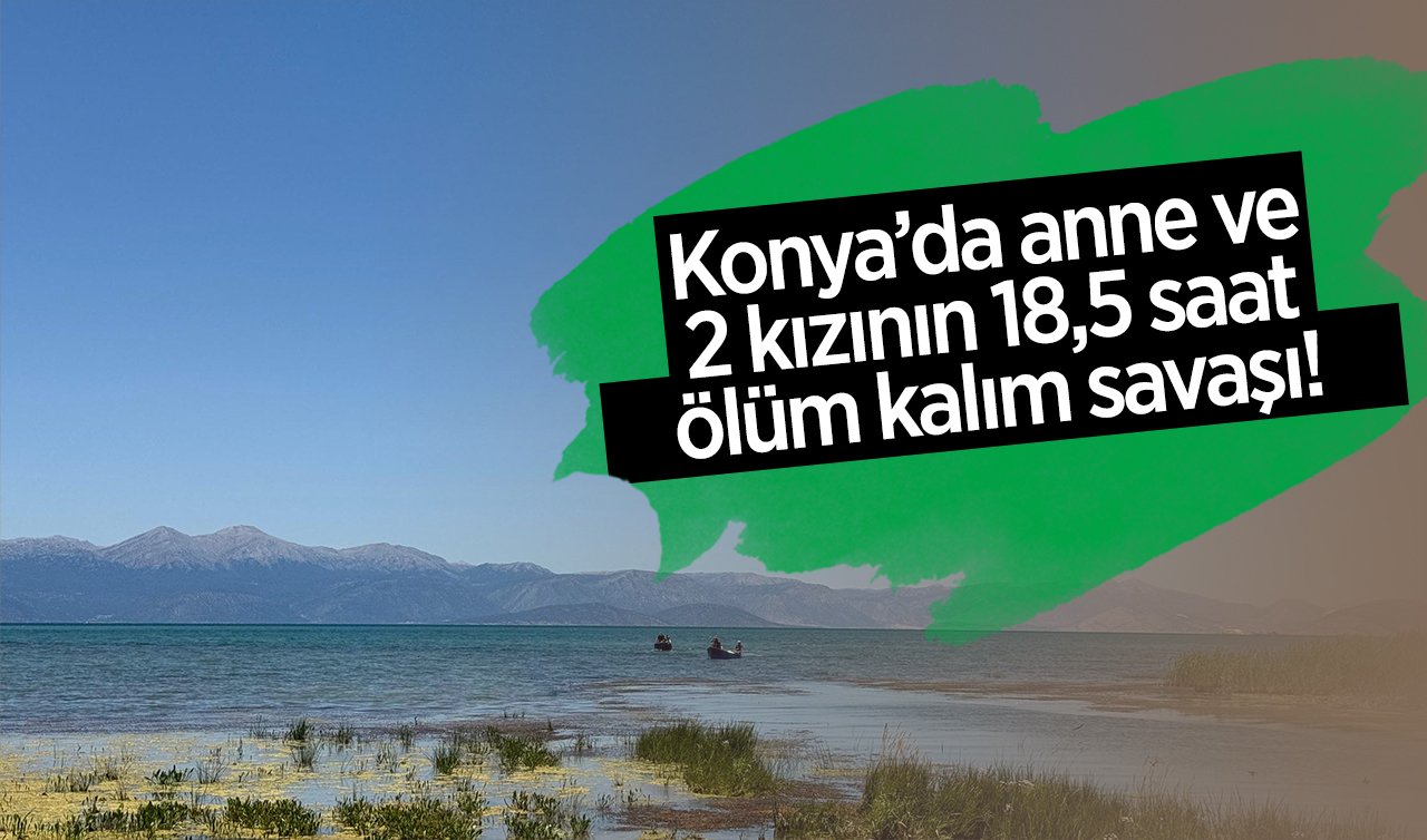 Konya’da anne ve 2 kızının 18,5 saat ölüm kalım savaşı! 