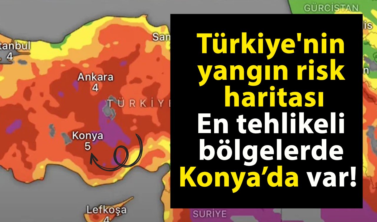 Türkiye’nin yangın risk haritası: En tehlikeli bölgelerde Konya’da var!  