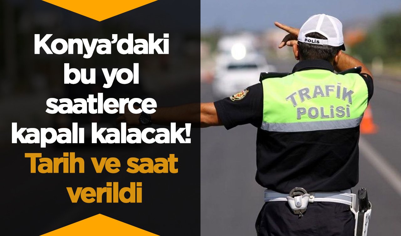 Konya’daki bu yol saatlerce kapalı kalacak! Tarih ve saat verildi