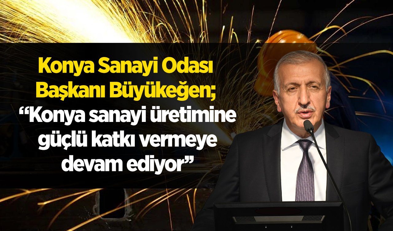 Konya Sanayi Odası Başkanı Büyükeğen; “Konya sanayi üretimine güçlü katkı vermeye devam ediyor’’