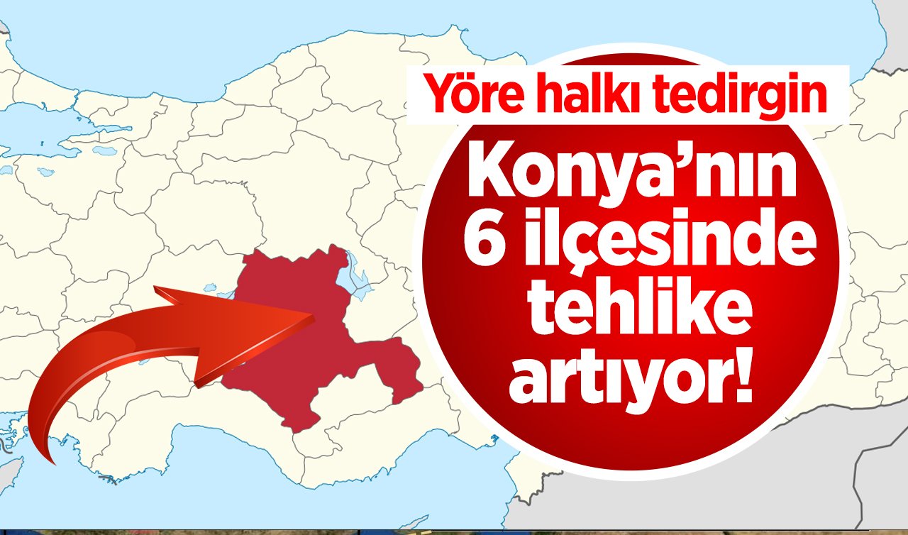 Konya’nın 6 ilçesinde tehlike artıyor! Yöre halkı tedirgin