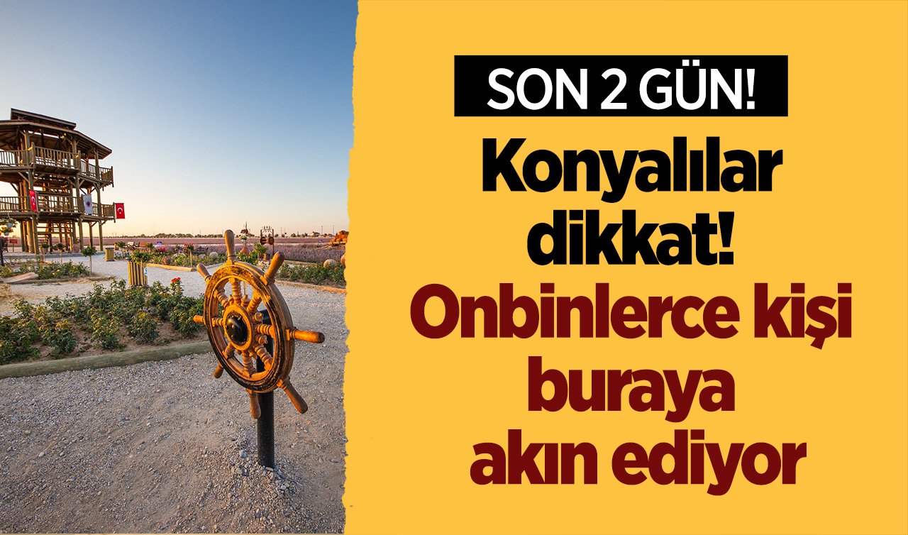 Konyalılar dikkat! Onbinlerce kişi buraya akın ediyor: SON 2 GÜN!