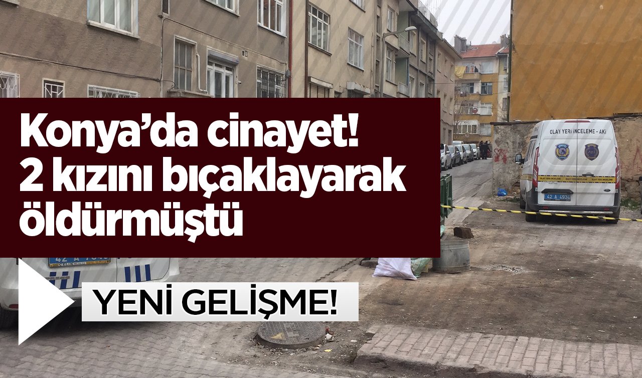 Konya’da cinayet! 2 kızını bıçaklayarak öldürmüştü: YENİ GELİŞME!