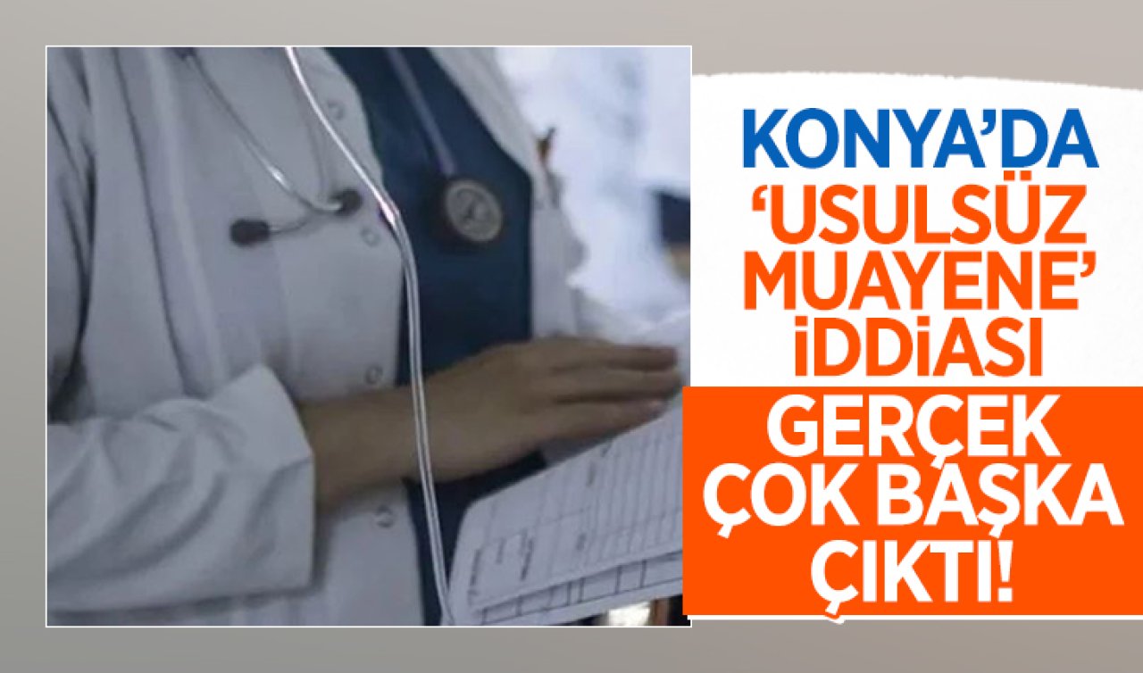  Konya’da ’usulsüz muayene’ iddiası! Gerçek çok başka çıktı