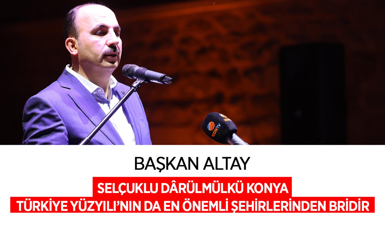 Başkan Altay: Selçuklu Dârülmülkü Konya Türkiye Yüzyılı’nın da en önemli şehirlerden biridir 