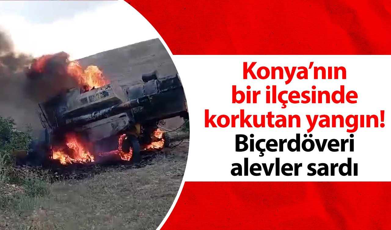  Konya’nın bir ilçesinde korkutan yangın! Biçerdöveri alevler sardı 