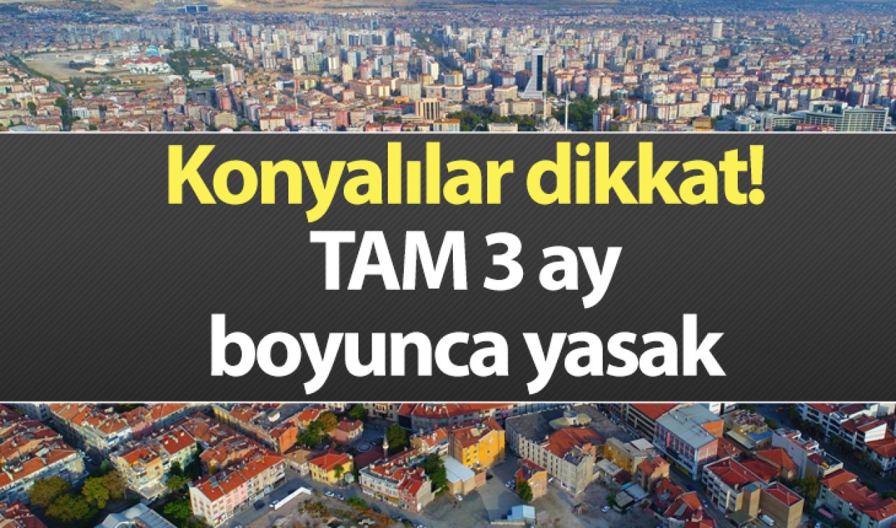 Konyalılar dikkat! TAM 3 ay boyunca yasak 
