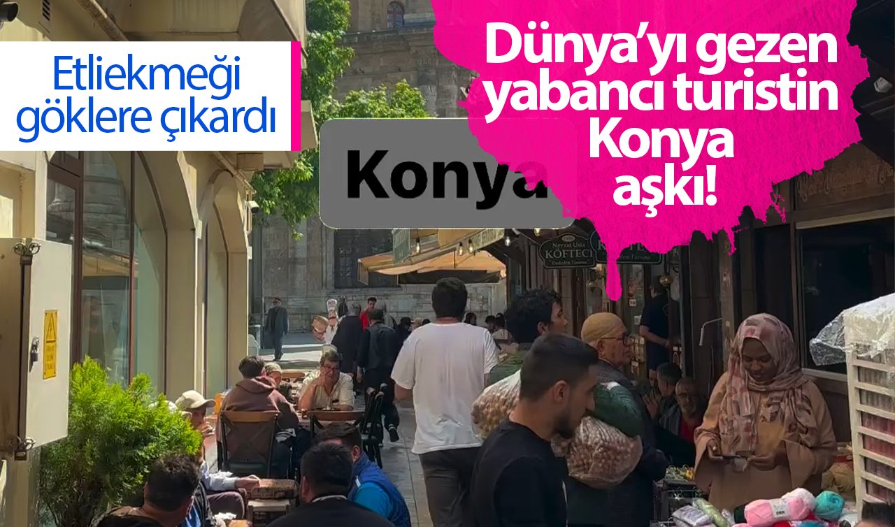 Dünya’yı gezen yabancı turistin Konya aşkı! Etliekmeği göklere çıkardı 