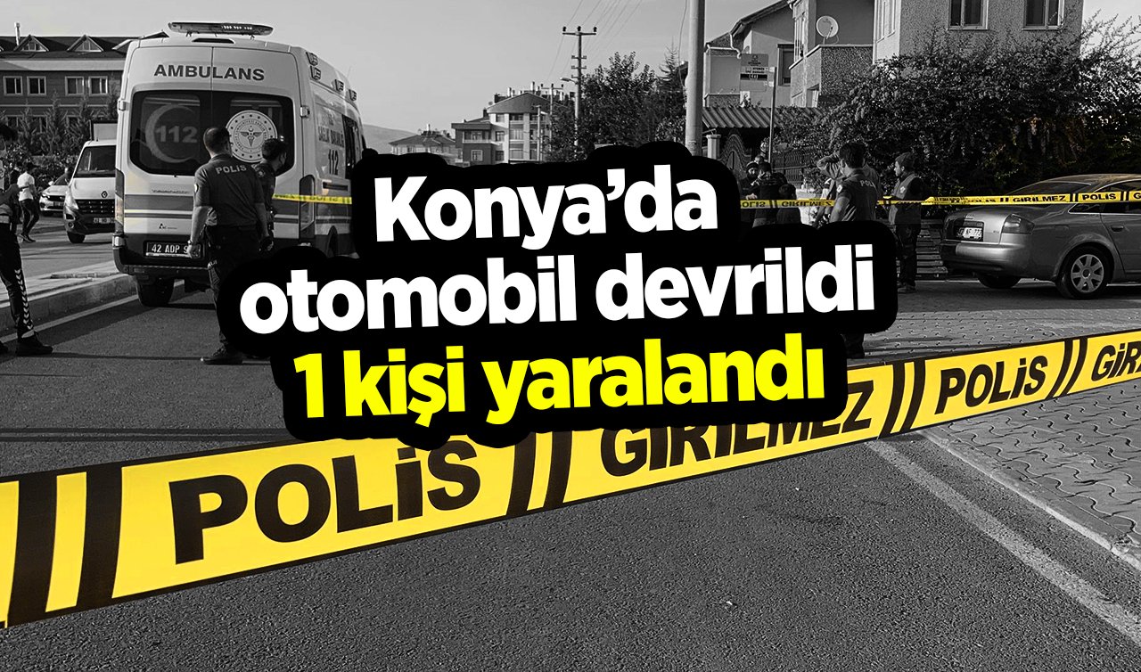  Konya’da otomobil devrildi: 1 kişi yaralandı