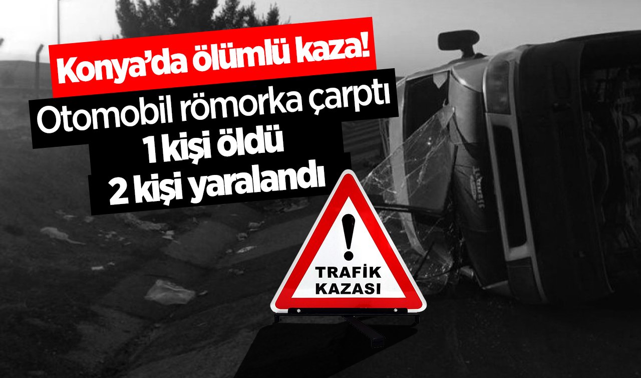 Konya’da ölümlü kaza! Otomobil römorka çarptı: 1 kişi öldü 2 kişi yaralandı 