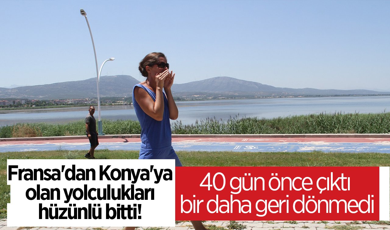 Fransa’dan Konya’ya olan yolculukları hüzünlü bitti! 40 gün önce çıktı bir daha geri dönmedi
