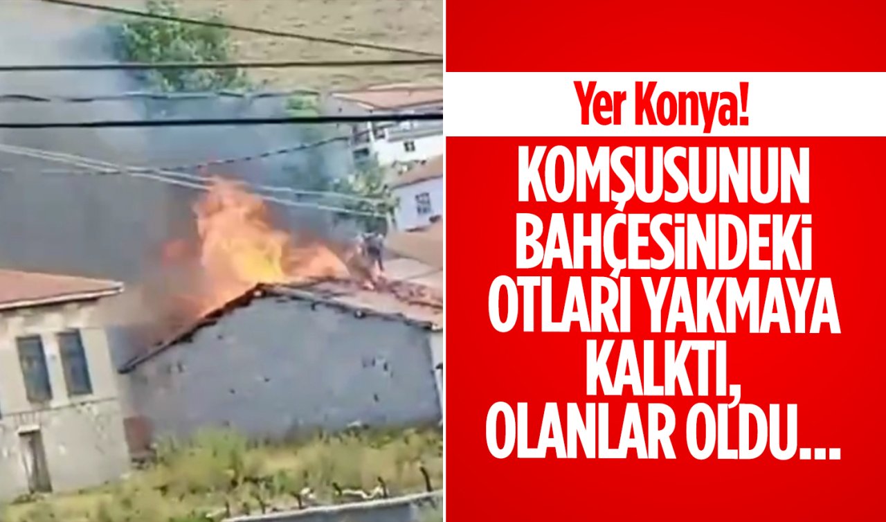 Yer Konya! Komşusunun bahçesinde ot yakmaya kalktı, olanlar oldu...