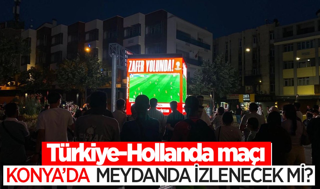  Türkiye-Hollanda maçı Konya’da meydanda izlenecek mi? 